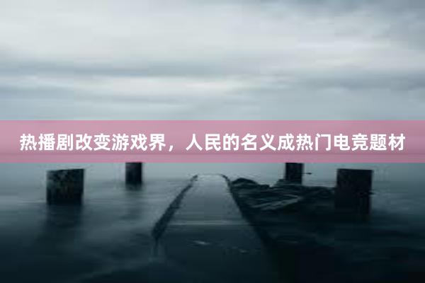 热播剧改变游戏界，人民的名义成热门电竞题材