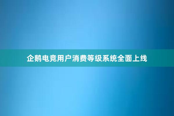 企鹅电竞用户消费等级系统全面上线