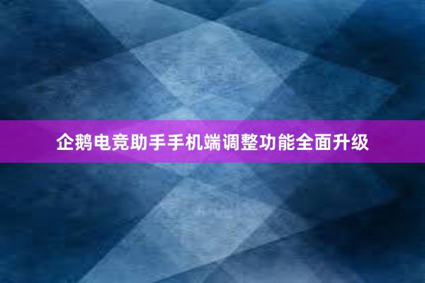 企鹅电竞助手手机端调整功能全面升级