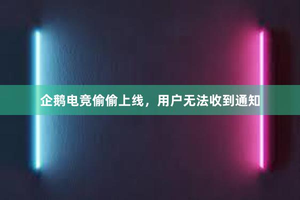 企鹅电竞偷偷上线，用户无法收到通知