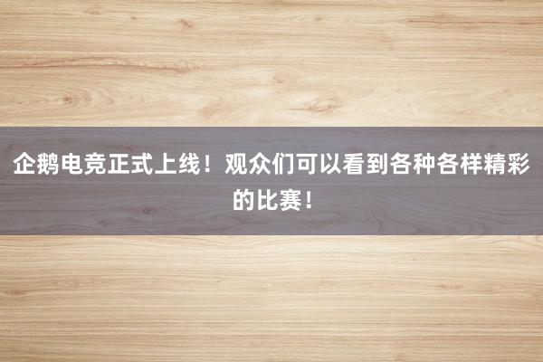 企鹅电竞正式上线！观众们可以看到各种各样精彩的比赛！