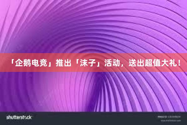 「企鹅电竞」推出「沫子」活动，送出超值大礼！