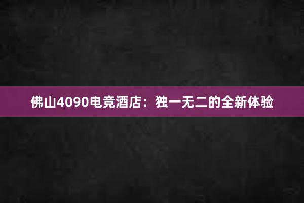 佛山4090电竞酒店：独一无二的全新体验