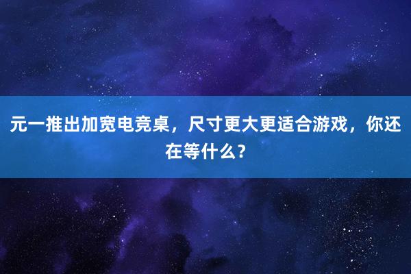 元一推出加宽电竞桌，尺寸更大更适合游戏，你还在等什么？