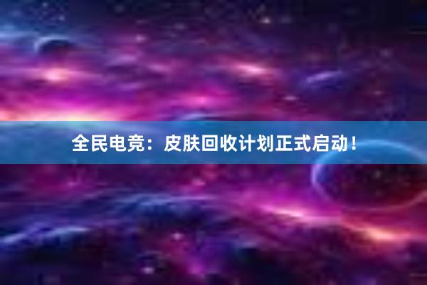 全民电竞：皮肤回收计划正式启动！