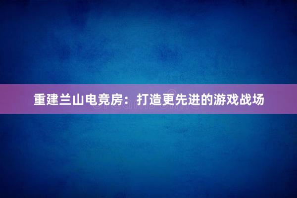 重建兰山电竞房：打造更先进的游戏战场