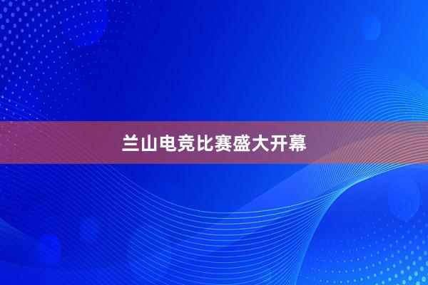 兰山电竞比赛盛大开幕