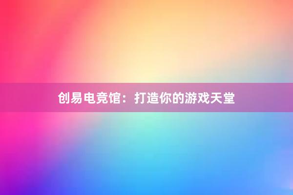 创易电竞馆：打造你的游戏天堂