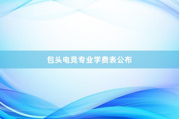 包头电竞专业学费表公布