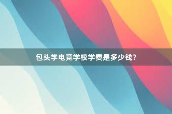 包头学电竞学校学费是多少钱？