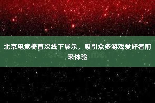 北京电竞椅首次线下展示，吸引众多游戏爱好者前来体验