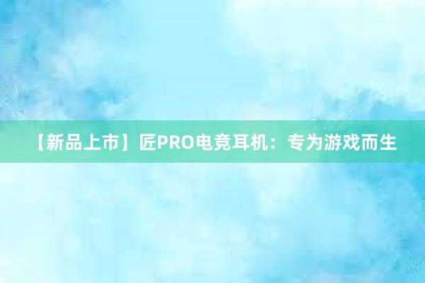 【新品上市】匠PRO电竞耳机：专为游戏而生