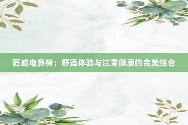 匠威电竞椅：舒适体验与注重健康的完美结合