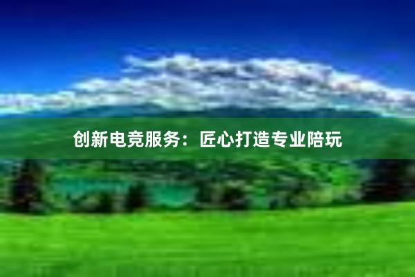 创新电竞服务：匠心打造专业陪玩