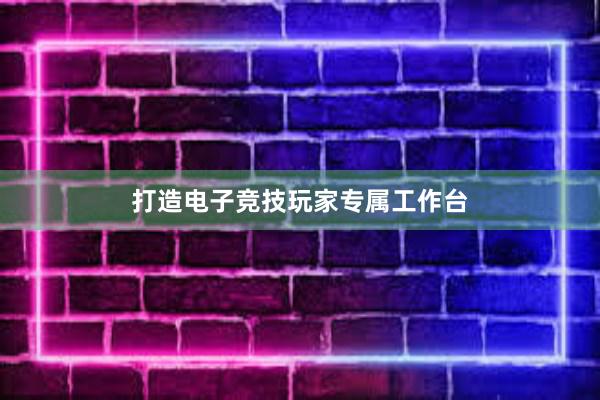 打造电子竞技玩家专属工作台