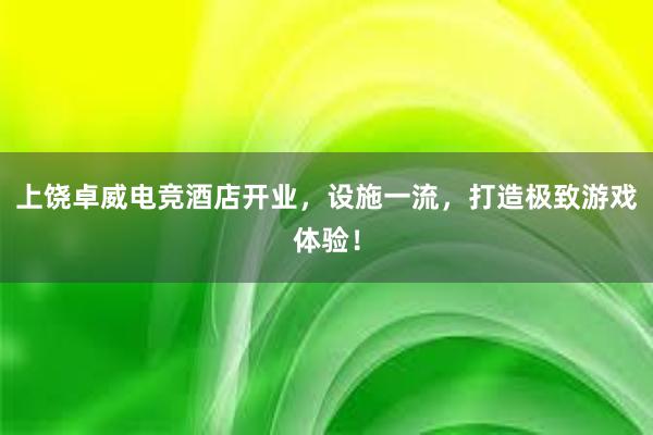 上饶卓威电竞酒店开业，设施一流，打造极致游戏体验！