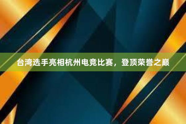 台湾选手亮相杭州电竞比赛，登顶荣誉之巅