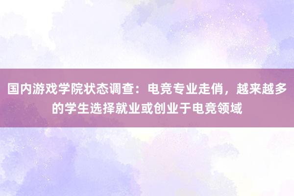 国内游戏学院状态调查：电竞专业走俏，越来越多的学生选择就业或创业于电竞领域