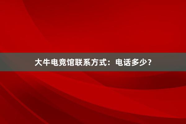 大牛电竞馆联系方式：电话多少？