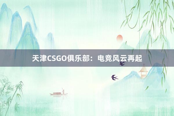 天津CSGO俱乐部：电竞风云再起