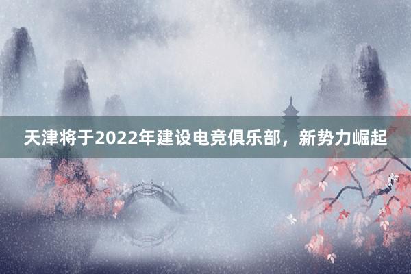 天津将于2022年建设电竞俱乐部，新势力崛起