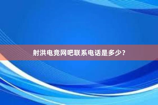 射洪电竞网吧联系电话是多少？