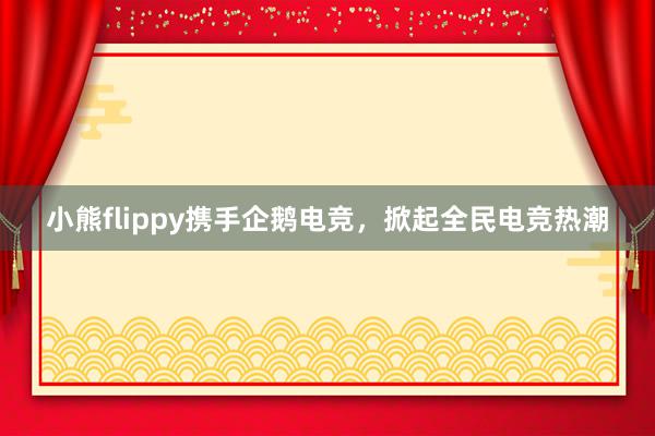 小熊flippy携手企鹅电竞，掀起全民电竞热潮