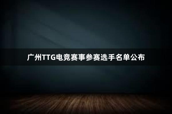 广州TTG电竞赛事参赛选手名单公布