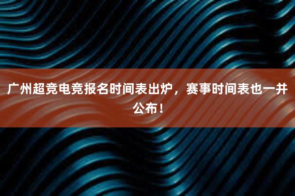 广州超竞电竞报名时间表出炉，赛事时间表也一并公布！