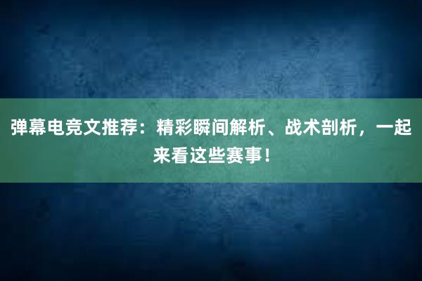 弹幕电竞文推荐：精彩瞬间解析、战术剖析，一起来看这些赛事！