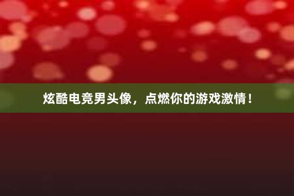 炫酷电竞男头像，点燃你的游戏激情！