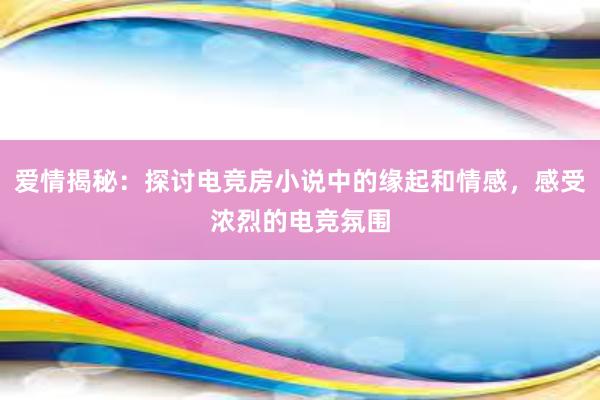 爱情揭秘：探讨电竞房小说中的缘起和情感，感受浓烈的电竞氛围