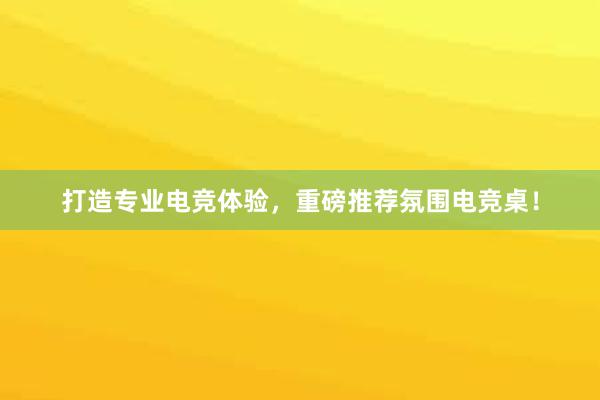 打造专业电竞体验，重磅推荐氛围电竞桌！