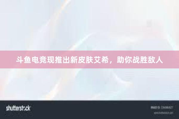 斗鱼电竞现推出新皮肤艾希，助你战胜敌人