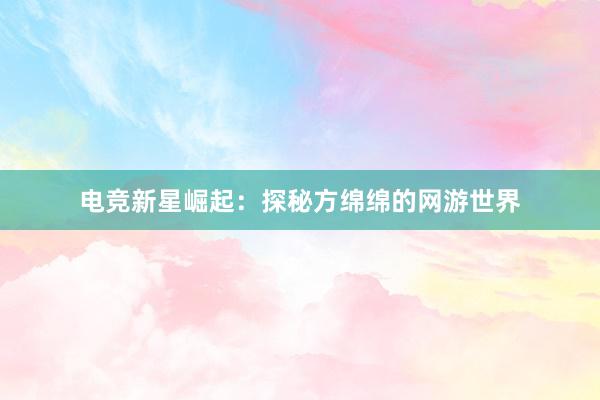 电竞新星崛起：探秘方绵绵的网游世界