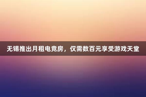 无锡推出月租电竞房，仅需数百元享受游戏天堂