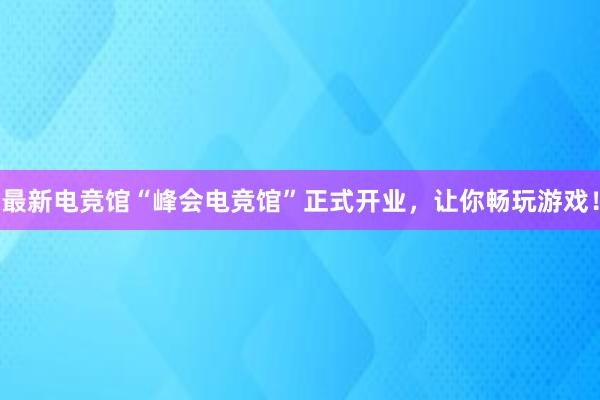 最新电竞馆“峰会电竞馆”正式开业，让你畅玩游戏！