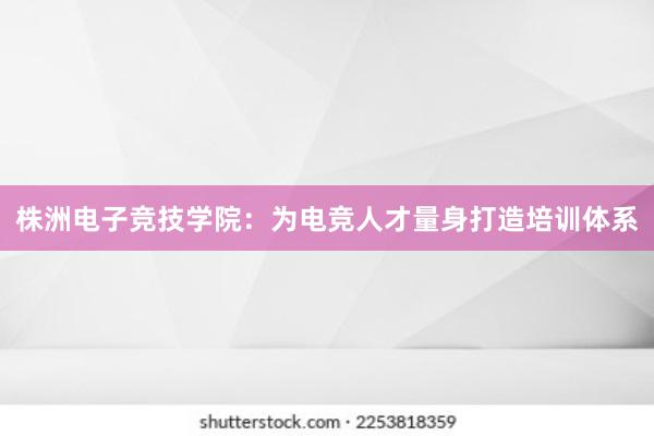 株洲电子竞技学院：为电竞人才量身打造培训体系