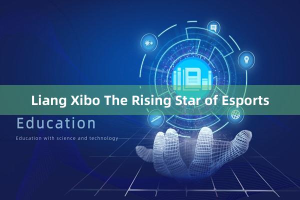 Liang Xibo The Rising Star of Esports