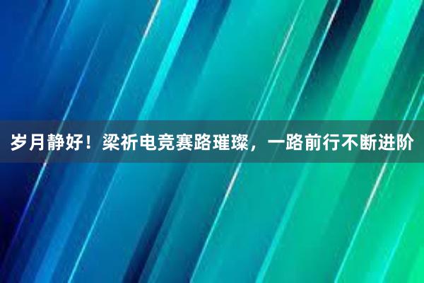 岁月静好！梁祈电竞赛路璀璨，一路前行不断进阶