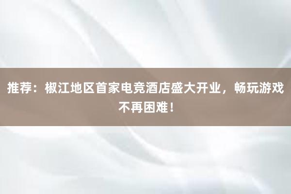 推荐：椒江地区首家电竞酒店盛大开业，畅玩游戏不再困难！