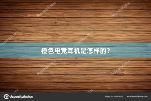 橙色电竞耳机是怎样的？