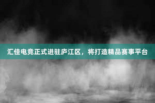 汇佳电竞正式进驻庐江区，将打造精品赛事平台