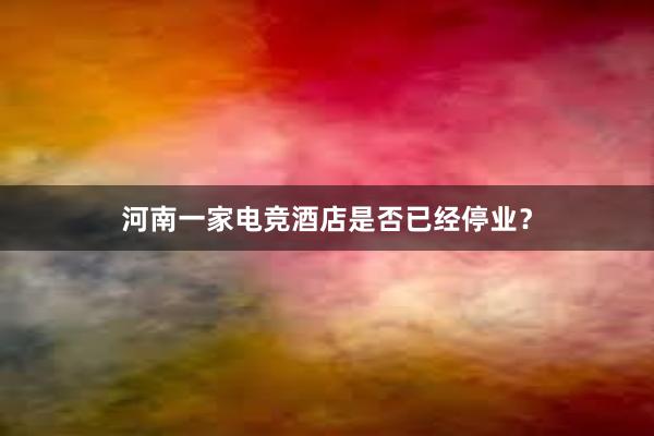 河南一家电竞酒店是否已经停业？