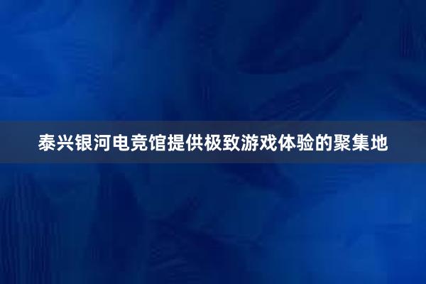 泰兴银河电竞馆提供极致游戏体验的聚集地