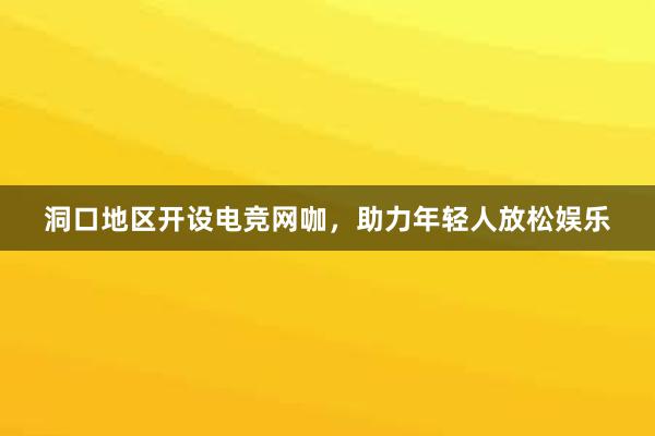 洞口地区开设电竞网咖，助力年轻人放松娱乐