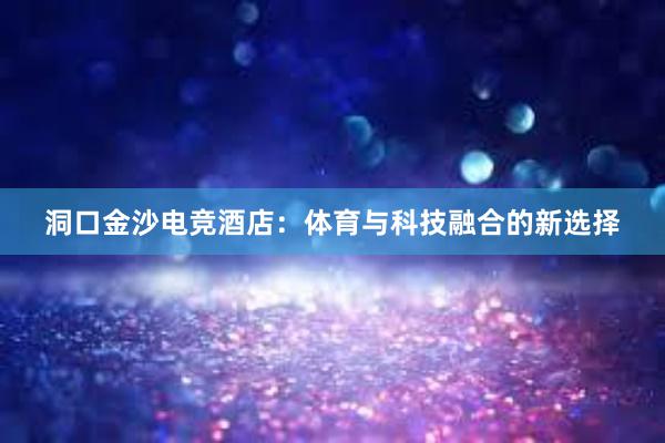 洞口金沙电竞酒店：体育与科技融合的新选择