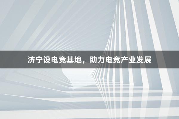 济宁设电竞基地，助力电竞产业发展