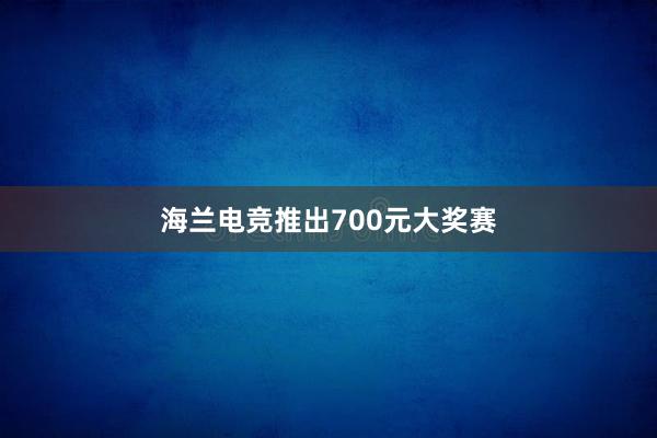 海兰电竞推出700元大奖赛