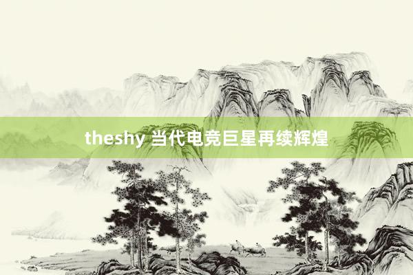 theshy 当代电竞巨星再续辉煌